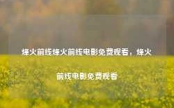 烽火前线烽火前线电影免费观看，烽火前线电影免费观看