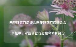 宋亚轩官方后援会宋亚轩官方后援会会长是谁，宋亚轩官方后援会会长身份