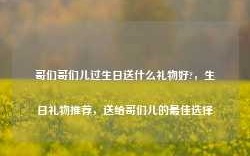 哥们哥们儿过生日送什么礼物好?，生日礼物推荐，送给哥们儿的最佳选择