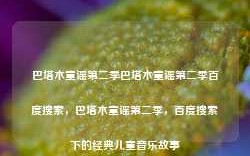 巴塔木童谣第二季巴塔木童谣第二季百度搜索，巴塔木童谣第二季，百度搜索下的经典儿童音乐故事