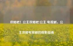 攻略吧！公主攻略吧!公主 电视剧，公主攻略电视剧的观影指南