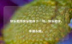 快乐相伴快乐相伴下一句，快乐相伴，幸福永随。