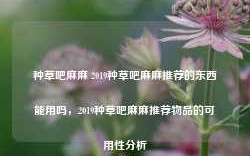 种草吧麻麻 2019种草吧麻麻推荐的东西能用吗，2019种草吧麻麻推荐物品的可用性分析