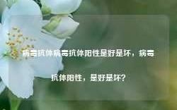 病毒抗体病毒抗体阳性是好是坏，病毒抗体阳性，是好是坏？