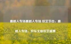 喜剧人专场喜剧人专场 综艺节目，喜剧人专场，欢乐无限综艺盛宴