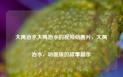 大禹治水大禹治水的视频动画片，大禹治水，动画版的故事展示