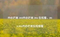 开心芒果 2018开心芒果 2016 在线看，2018-2016开心芒果在线观看