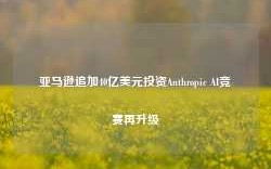 亚马逊追加40亿美元投资Anthropic AI竞赛再升级