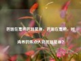 芭姐在戛纳芭姐是谁，芭姐在戛纳，时尚界的焦点人物芭姐是谁？