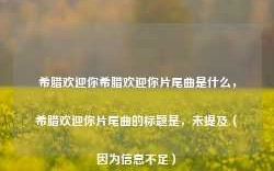 希腊欢迎你希腊欢迎你片尾曲是什么，希腊欢迎你片尾曲的标题是，未提及（因为信息不足）