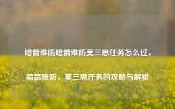 暗箭难防暗箭难防莫三思任务怎么过，暗箭难防，莫三思任务的攻略与解析