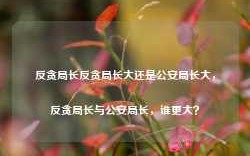 反贪局长反贪局长大还是公安局长大，反贪局长与公安局长，谁更大？