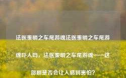 法医秦明之车尾游魂法医秦明之车尾游魂吓人吗，法医秦明之车尾游魂——这部剧是否会让人感到害怕？