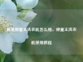 神童神童王洗衣机怎么用，神童王洗衣机使用教程