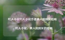 烂人小说烂人小说作者疯人院院长结局，烂人小说，疯人院院长的结局