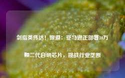 剑指英伟达！报道：亚马逊正部署10万颗二代自研芯片，挑战行业垄断