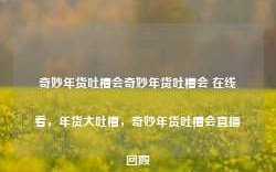 奇妙年货吐槽会奇妙年货吐槽会 在线看，年货大吐槽，奇妙年货吐槽会直播回顾