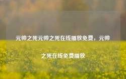 元帅之死元帅之死在线播放免费，元帅之死在线免费播放