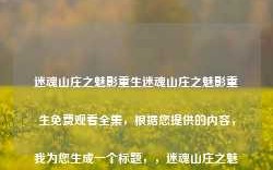 迷魂山庄之魅影重生迷魂山庄之魅影重生免费观看全集，根据您提供的内容，我为您生成一个标题，，迷魂山庄之魅影重生全集免费观看，符合您的要求。