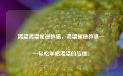 渴望渴望简谱教唱，渴望简谱教唱——轻松学唱渴望的旋律。