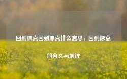 回到原点回到原点什么意思，回到原点的含义与解读