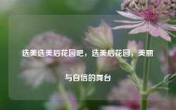 选美选美后花园吧，选美后花园，美丽与自信的舞台