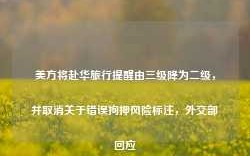 美方将赴华旅行提醒由三级降为二级，并取消关于错误拘押风险标注，外交部回应