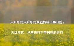 火红年代火红年代从宣传科干事开始，火红年代，从宣传科干事启程的岁月