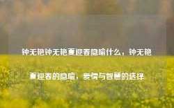 钟无艳钟无艳夏迎春隐喻什么，钟无艳夏迎春的隐喻，爱情与智慧的选择