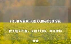 拜托请你爱我 天迪夫妇版拜托请你爱我天迪夫妇版，天迪夫妇版，拜托请你爱我