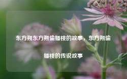 东方朔东方朔偷蟠桃的故事，东方朔偷蟠桃的传说故事