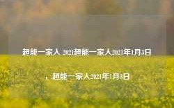 超能一家人 2021超能一家人2021年1月3日，超能一家人2021年1月3日