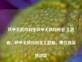 铁甲无敌玛利亚铁甲无敌玛利亚 主题曲，铁甲无敌玛利亚主题曲，勇往直前的战歌