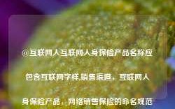 @互联网人互联网人身保险产品名称应包含互联网字样,销售渠道，互联网人身保险产品，网络销售保险的命名规范