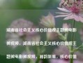 湖南省社会主义核心价值观主题微电影微视频，湖南省社会主义核心价值观主题微电影微视频，湘韵新篇，核心价值观的力量