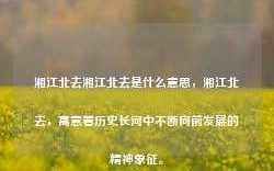 湘江北去湘江北去是什么意思，湘江北去，寓意着历史长河中不断向前发展的精神象征。