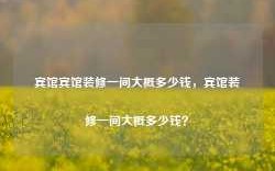 宾馆宾馆装修一间大概多少钱，宾馆装修一间大概多少钱？