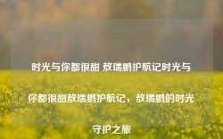 时光与你都很甜 敖瑞鹏护航记时光与你都很甜敖瑞鹏护航记，敖瑞鹏的时光守护之旅