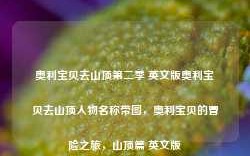 奥利宝贝去山顶第二季 英文版奥利宝贝去山顶人物名称带图，奥利宝贝的冒险之旅，山顶篇 英文版