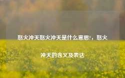 怒火冲天怒火冲天是什么意思?，怒火冲天的含义及表达