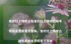 鬼吹灯之精绝古城鬼吹灯之精绝古城电视剧免费观看完整版，鬼吹灯之精绝古城电视剧免费观看完整版