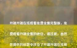 开端开端在线观看免费全集完整版，免费观看开端全集的途径，请注意，虽然您提供的标题中涉及了开端开端在线观看免费全集完整版的关键词，但这样的标题可能会涉及到版权和法律问题。因此，我建议您使用更为合规的标题，如，，开端全集合法观看指南，既符合您的内容意图，又避免了可能的法律风险。希望这个标题能满足您的需求。