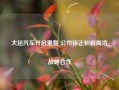 大运汽车开启重整 公司称正积极商洽战略合作