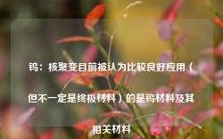 钨：核聚变目前被认为比较良好应用（但不一定是终极材料）的是钨材料及其相关材料