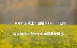 1—10月广东规上工业增长4.5%，工业设备更新投资为近十年同期最快增速