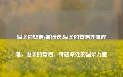 温柔的背后(普通话)温柔的背后哔哩哔哩，温柔的背后，情感深处的温柔力量