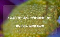 不准忘了我不准忘了我在线观看，我不准忘记我在线观看的记录