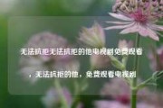 无法抗拒无法抗拒的他电视剧免费观看，无法抗拒的他，免费观看电视剧