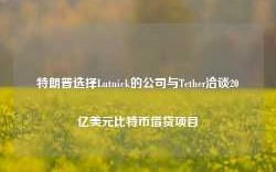 特朗普选择Lutnick的公司与Tether洽谈20亿美元比特币借贷项目