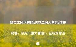 洛克王国大冒险2洛克王国大冒险2在线观看，洛克王国大冒险2，在线观看全集